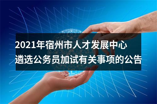 2021年宿州市人才发展中心遴选公务员加试有关事项的公告 图片