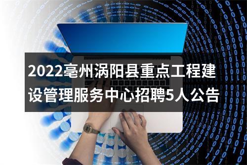 2022亳州涡阳县重点工程建设管理服务中心招聘5人公告 图片